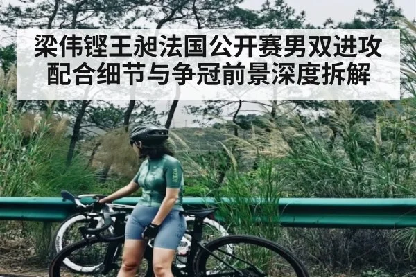 梁伟铿王昶法国公开赛男双进攻配合细节与争冠前景深度拆解
