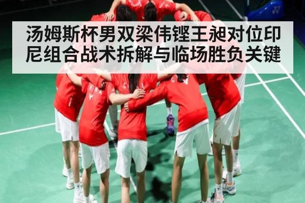汤姆斯杯男双梁伟铿王昶对位印尼组合战术拆解与临场胜负关键