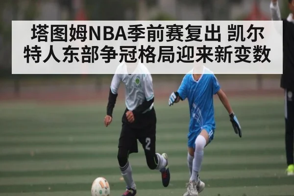塔图姆NBA季前赛复出 凯尔特人东部争冠格局迎来新变数