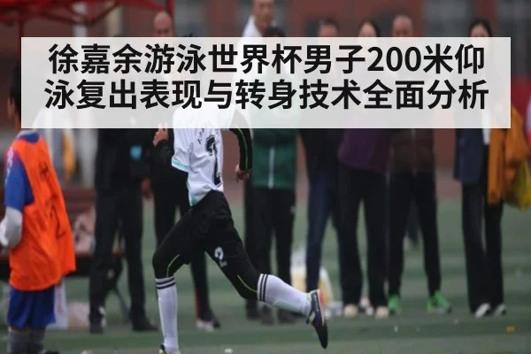 徐嘉余游泳世界杯男子200米仰泳复出表现与转身技术全面分析