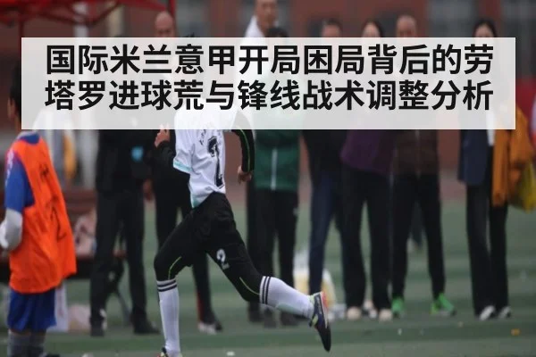 国际米兰意甲开局困局背后的劳塔罗进球荒与锋线战术调整分析