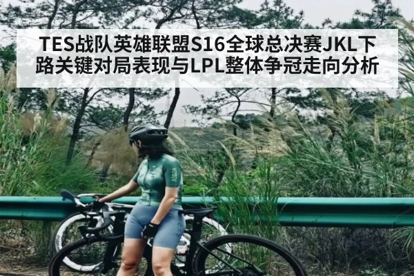 TES战队英雄联盟S16全球总决赛JKL下路关键对局表现与LPL整体争冠走向分析